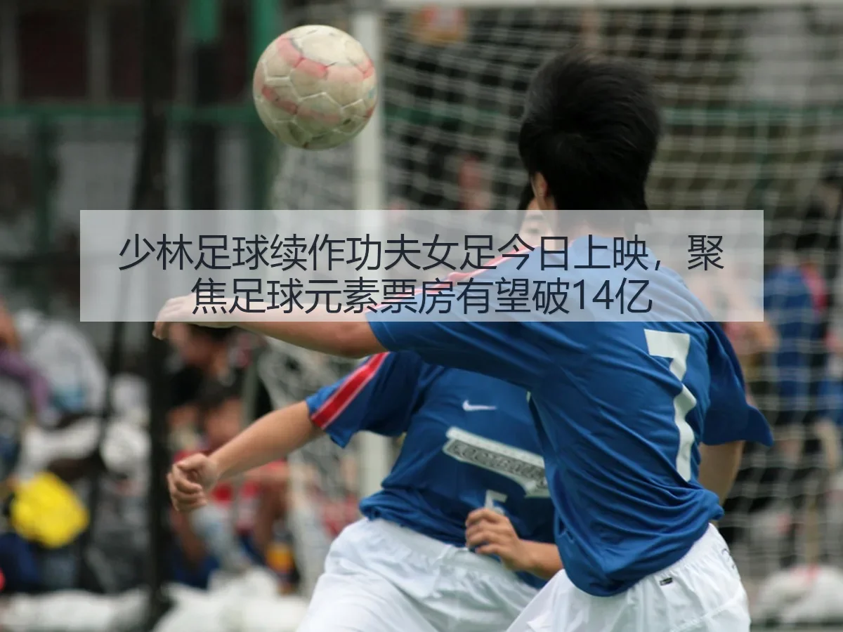 少林足球续作功夫女足今日上映,聚焦足球元素票房有望破14亿