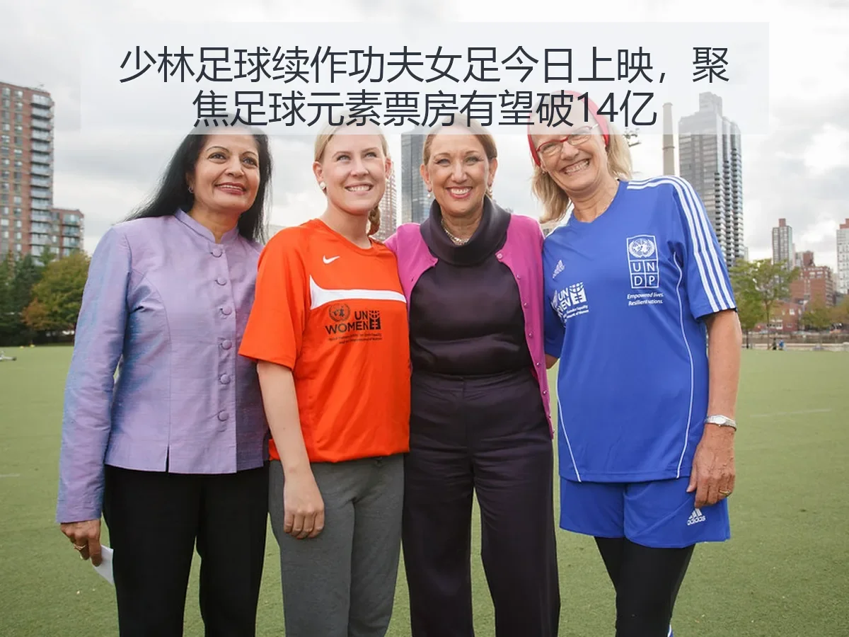 少林足球续作功夫女足今日上映,聚焦足球元素票房有望破14亿