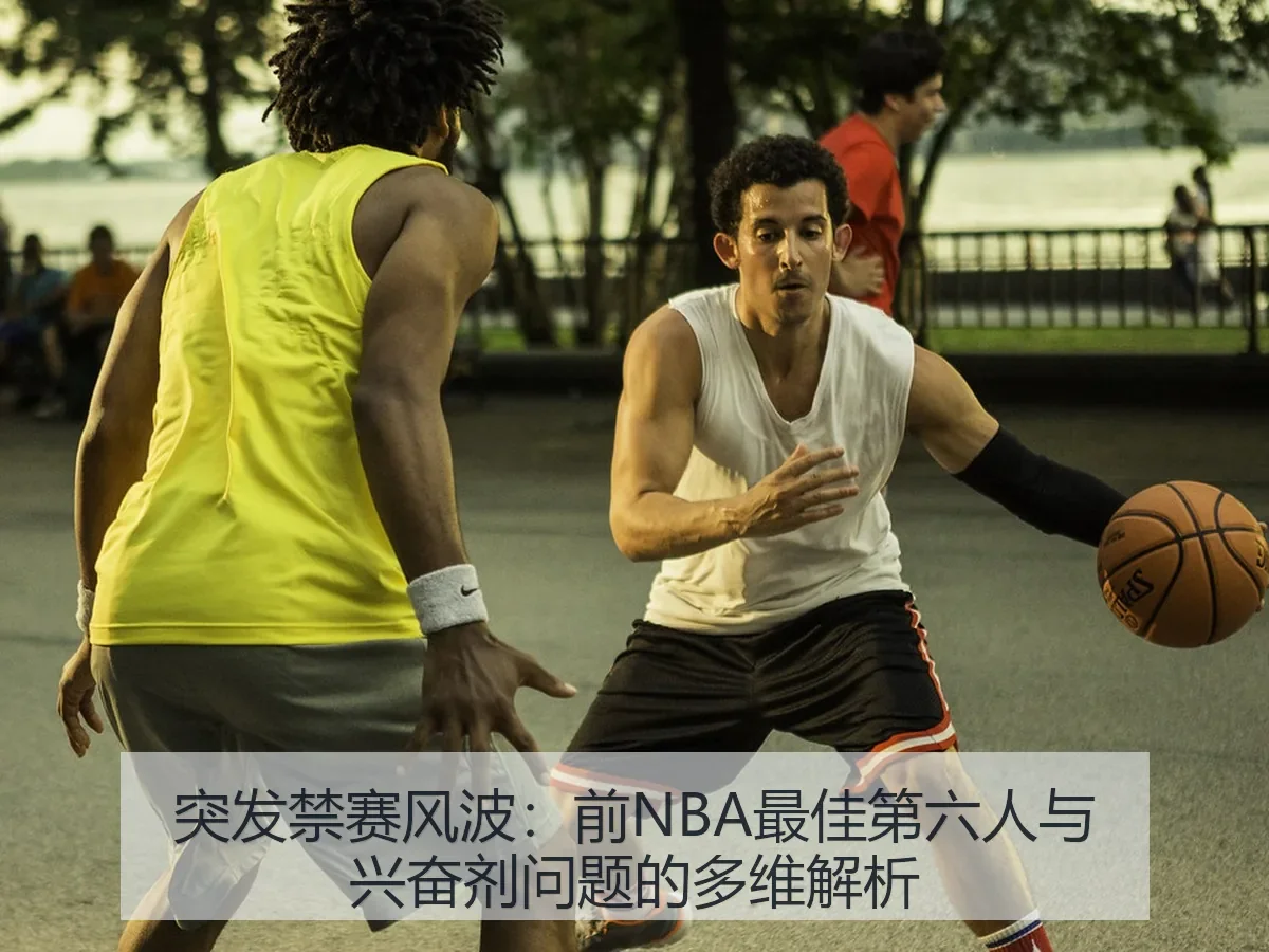 突发禁赛风波:前NBA最佳第六人与兴奋剂问题的多维解析